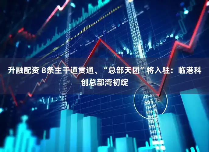升融配资 8条主干道贯通、“总部天团”将入驻：临港科创总部湾初绽