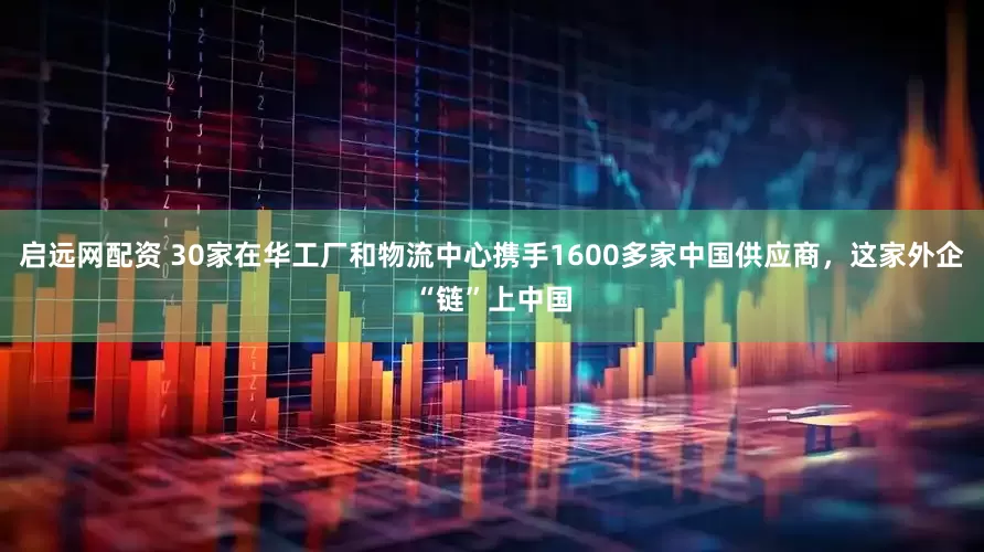 启远网配资 30家在华工厂和物流中心携手1600多家中国供应商，这家外企“链”上中国
