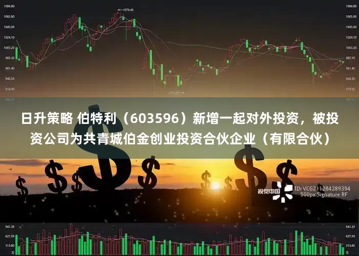 日升策略 伯特利（603596）新增一起对外投资，被投资公司为共青城伯金创业投资合伙企业（有限合伙）