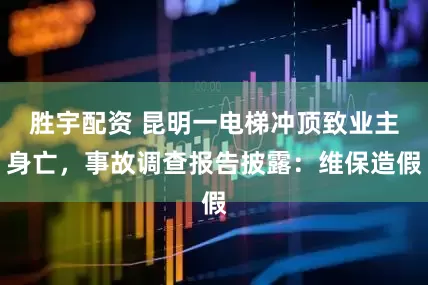 胜宇配资 昆明一电梯冲顶致业主身亡，事故调查报告披露：维保造假