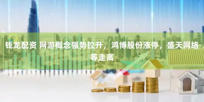 钱龙配资 网游概念强势拉升，鸿博股份涨停，盛天网络等走高