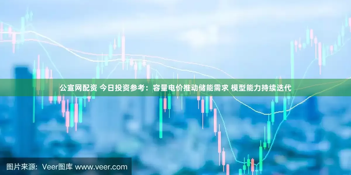 公宣网配资 今日投资参考：容量电价推动储能需求 模型能力持续迭代