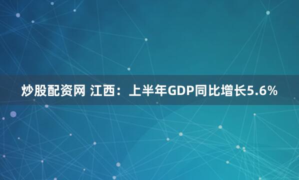炒股配资网 江西：上半年GDP同比增长5.6%