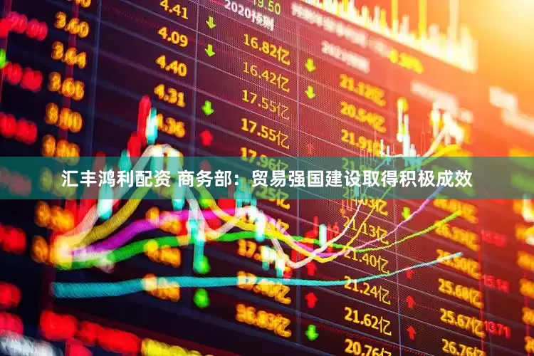 汇丰鸿利配资 商务部：贸易强国建设取得积极成效