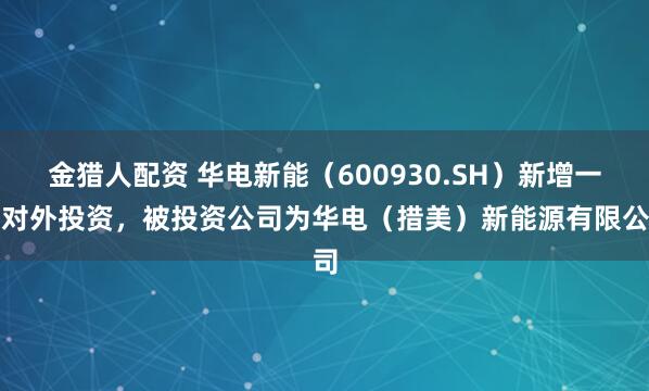 金猎人配资 华电新能（600930.SH）新增一起对外投资，被投资公司为华电（措美）新能源有限公司