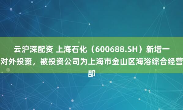 云沪深配资 上海石化（600688.SH）新增一起对外投资，被投资公司为上海市金山区海浴综合经营部