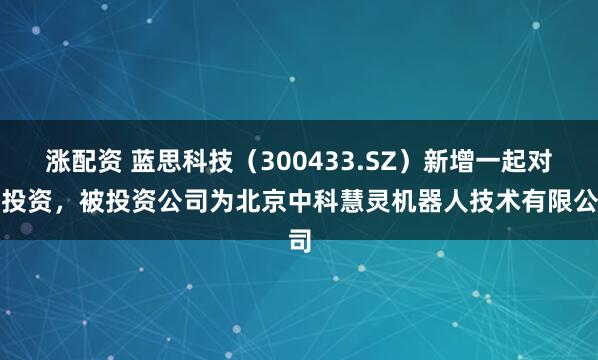 涨配资 蓝思科技（300433.SZ）新增一起对外投资，被投资公司为北京中科慧灵机器人技术有限公司