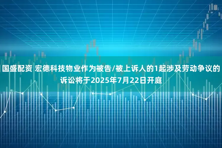 国盛配资 宏德科技物业作为被告/被上诉人的1起涉及劳动争议的诉讼将于2025年7月22日开庭