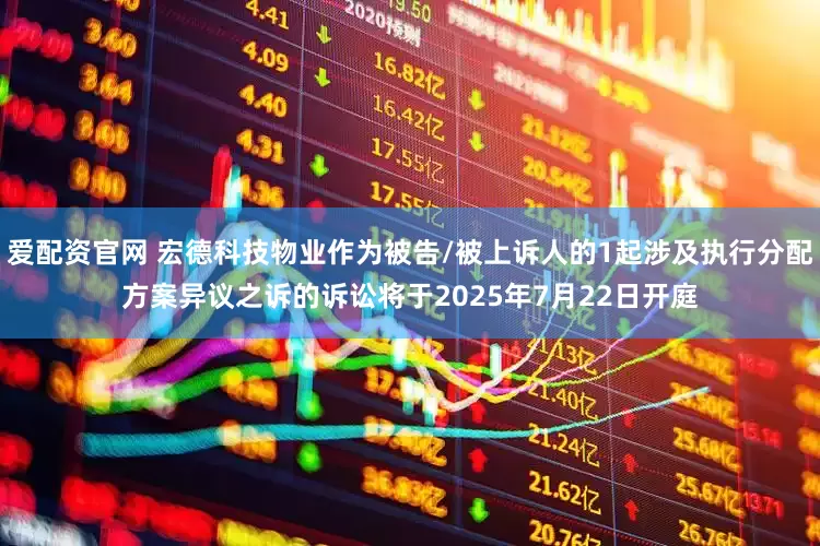爱配资官网 宏德科技物业作为被告/被上诉人的1起涉及执行分配方案异议之诉的诉讼将于2025年7月22日开庭