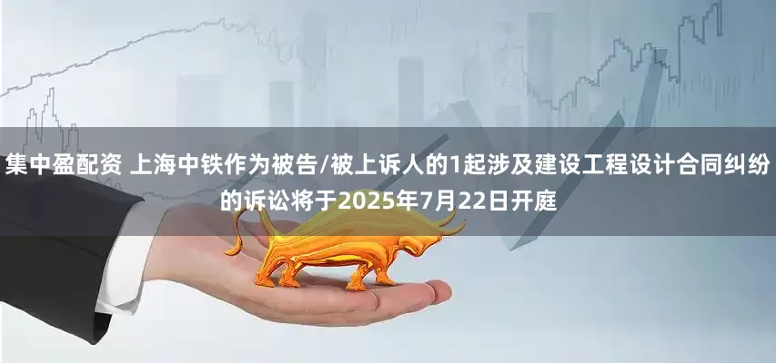集中盈配资 上海中铁作为被告/被上诉人的1起涉及建设工程设计合同纠纷的诉讼将于2025年7月22日开庭