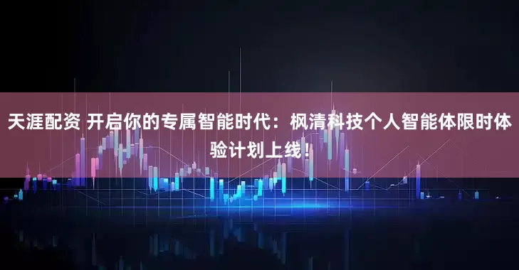 天涯配资 开启你的专属智能时代：枫清科技个人智能体限时体验计划上线！