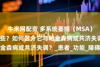 牛米网配资 多系统萎缩（MSA）的主要症状有哪些？如何区分它与帕金森病或共济失调？_患者_功能_障碍