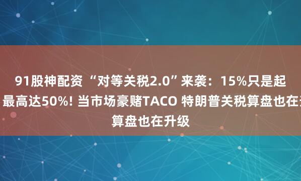 91股神配资 “对等关税2.0”来袭：15%只是起步，最高达50%! 当市场豪赌TACO 特朗普关税算盘也在升级