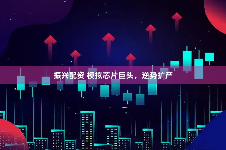 振兴配资 模拟芯片巨头，逆势扩产