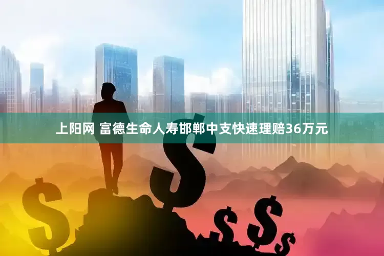 上阳网 富德生命人寿邯郸中支快速理赔36万元