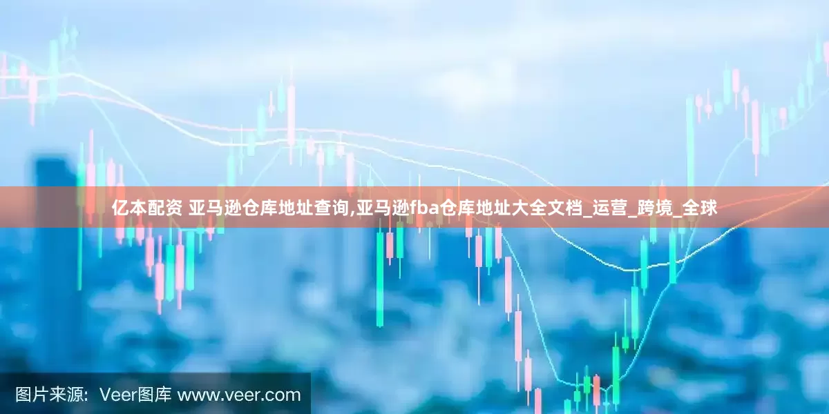 亿本配资 亚马逊仓库地址查询,亚马逊fba仓库地址大全文档_运营_跨境_全球