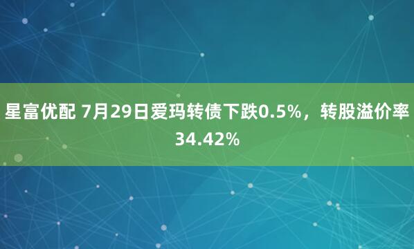 星富优配 7月29日爱玛转债下跌0.5%，转股溢价率34.42%