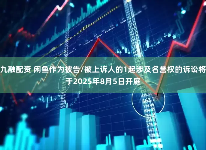九融配资 闲鱼作为被告/被上诉人的1起涉及名誉权的诉讼将于2025年8月5日开庭