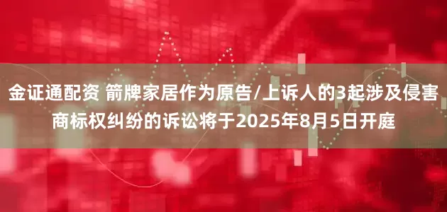 金证通配资 箭牌家居作为原告/上诉人的3起涉及侵害商标权纠纷的诉讼将于2025年8月5日开庭