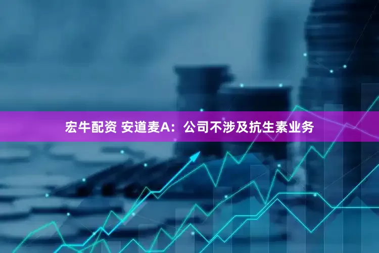 宏牛配资 安道麦A：公司不涉及抗生素业务