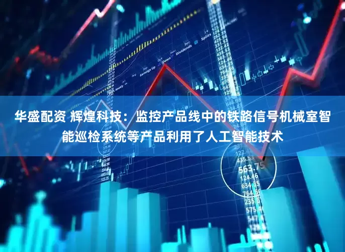华盛配资 辉煌科技：监控产品线中的铁路信号机械室智能巡检系统等产品利用了人工智能技术