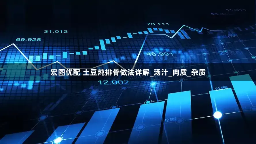 宏图优配 土豆炖排骨做法详解_汤汁_肉质_杂质