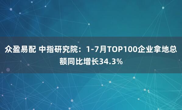 众盈易配 中指研究院：1-7月TOP100企业拿地总额同比增长34.3%