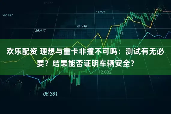 欢乐配资 理想与重卡非撞不可吗：测试有无必要？结果能否证明车辆安全？