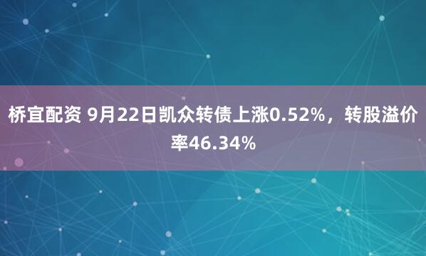 桥宜配资 9月22日凯众转债上涨0.52%，转股溢价率46.34%