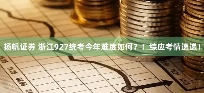 扬帆证券 浙江927统考今年难度如何?!综应考情速递!