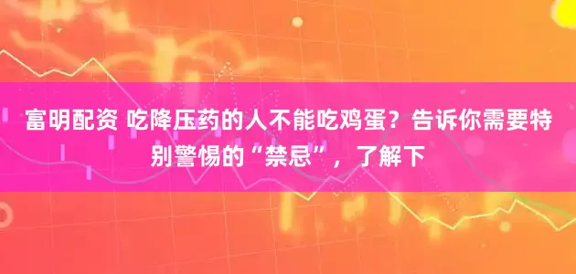 富明配资 吃降压药的人不能吃鸡蛋?告诉你需要特别警惕的“禁忌”,了解下