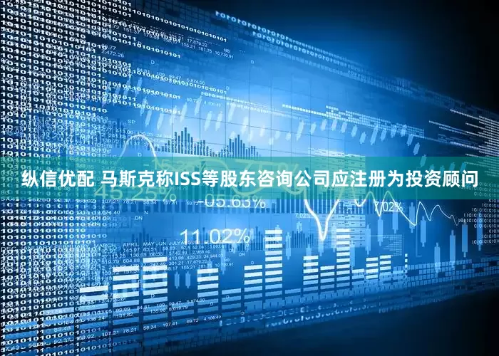 纵信优配 马斯克称ISS等股东咨询公司应注册为投资顾问