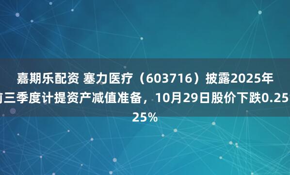 嘉期乐配资 塞力医疗（603716）披露2025年前三季度计提资产减值准备，10月29日股价下跌0.25%