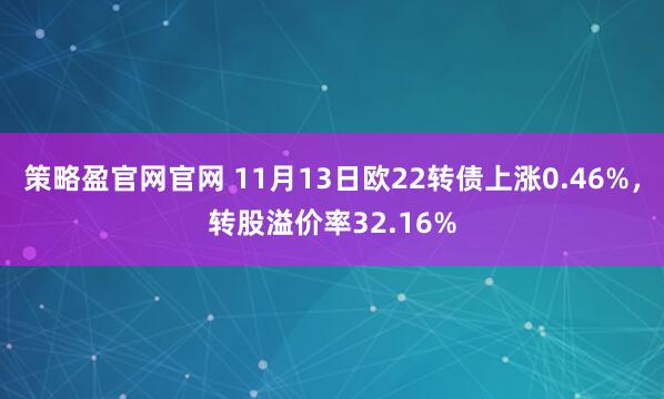 策略盈官网官网 11月13日欧22转债上涨0.46%，转股溢价率32.16%