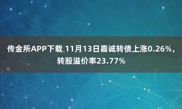 传金所APP下载 11月13日嘉诚转债上涨0.26%，转股溢价率23.77%