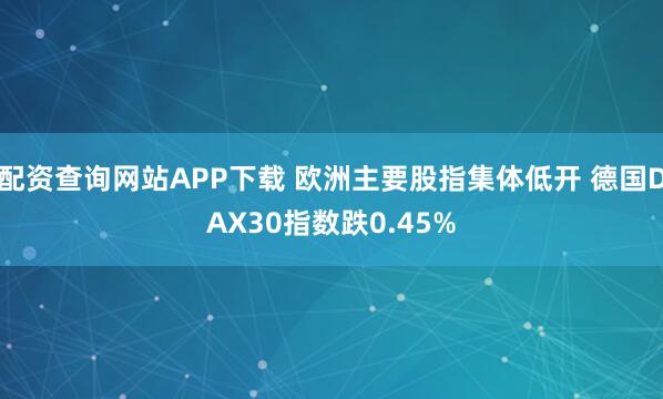 配资查询网站APP下载 欧洲主要股指集体低开 德国DAX30指数跌0.45%