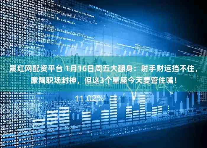 晟红网配资平台 1月16日周五大翻身：射手财运挡不住，摩羯职场封神，但这3个星座今天要管住嘴！