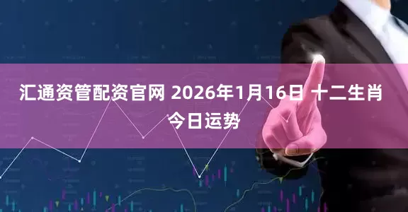 汇通资管配资官网 2026年1月16日 十二生肖 今日运势