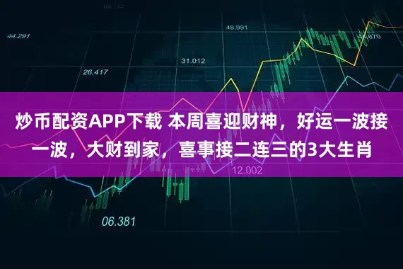 炒币配资APP下载 本周喜迎财神，好运一波接一波，大财到家，喜事接二连三的3大生肖