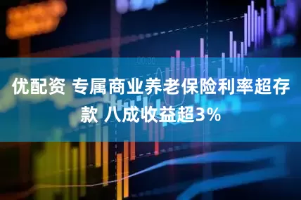 优配资 专属商业养老保险利率超存款 八成收益超3%