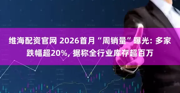 维海配资官网 2026首月“周销量”曝光: 多家跌幅超20%, 据称全行业库存超百万