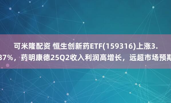 可米隆配资 恒生创新药ETF(159316)上涨3.87%，药明康德25Q2收入利润高增长，远超市场预期