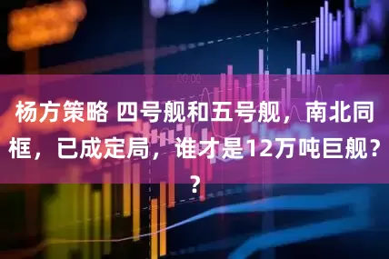 杨方策略 四号舰和五号舰，南北同框，已成定局，谁才是12万吨巨舰？
