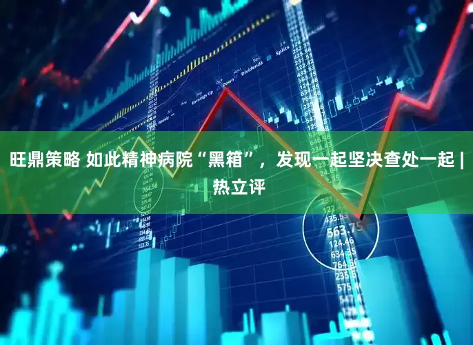 旺鼎策略 如此精神病院“黑箱”，发现一起坚决查处一起 | 热立评